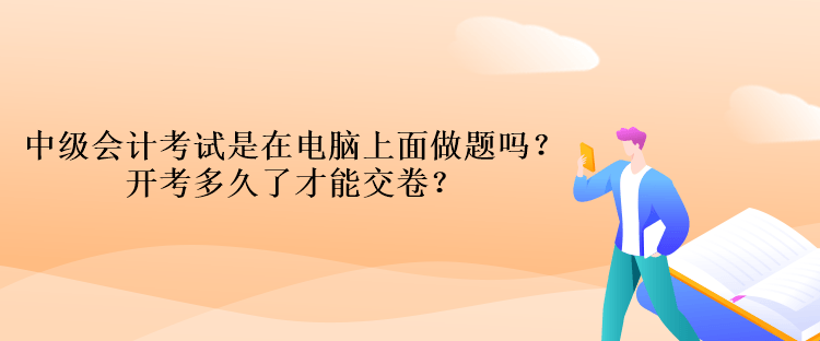 中級會計考試是在電腦上面做題嗎？開考多久了才能交卷？