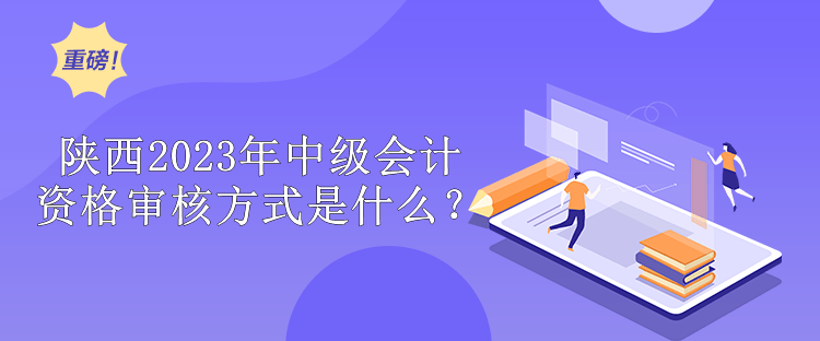 陜西2023年中級會計師資格審核方式是什么？