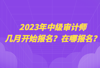2023年中級審計師幾月開始報名？在哪報名？
