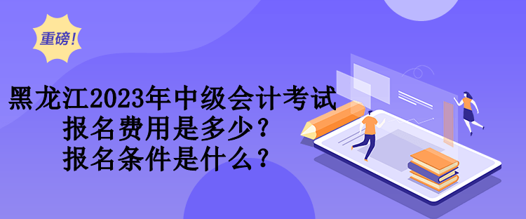 黑龍江2023年中級會計考試報名費用是多少？報名條件是什么？