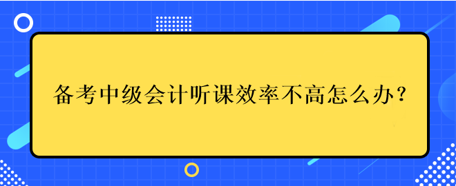 備考中級(jí)會(huì)計(jì)考試聽課效率不高應(yīng)該怎么辦？