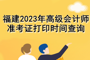 福建2023年高級會計(jì)師準(zhǔn)考證打印時間查詢