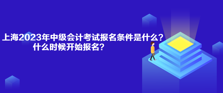 上海2023年中級會計考試報名條件是什么？什么時候開始報名？