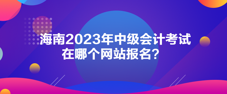 海南2023年中級會計考試在哪個網站報名？