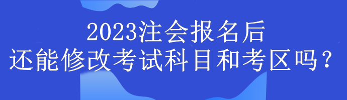2023注會報名后還能修改考試科目和考區嗎？