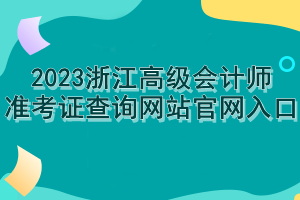 2023浙江高級會計師準考證查詢網站官網入口