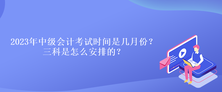 2023年中級會計考試時間是幾月份？三科是怎么安排的？