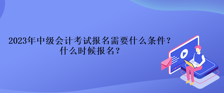 2023年中級會計考試報名需要什么條件？什么時候報名？