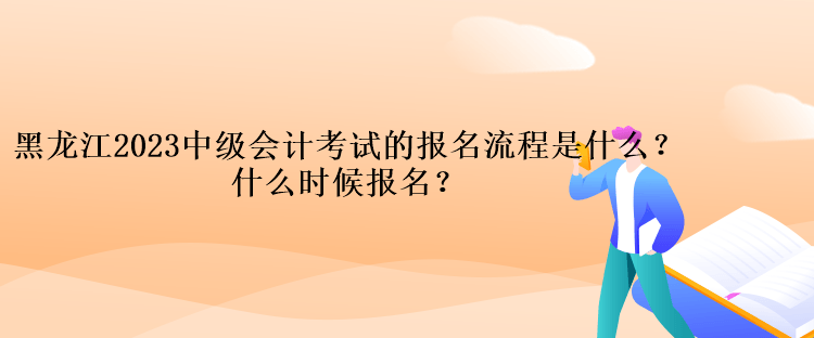 黑龍江2023中級會計考試的報名流程是什么？什么時候報名？