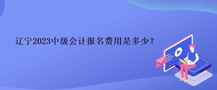 遼寧2023中級會計報名費用是多少？