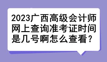 2023廣西高級會計師網上查詢準考證時間是幾號啊怎么查看？