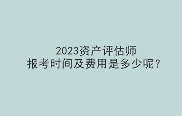 2023資產評估師報考時間及費用是多少呢？