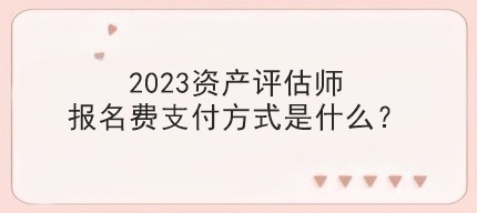 2023資產評估師報名費支付方式是什么？