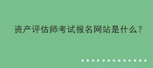 資產評估師考試報名網站是什么？