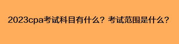 2023cpa考試科目有什么？考試范圍是什么？