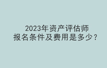 2023年資產評估師報名條件及費用是多少？