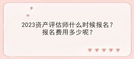 2023資產(chǎn)評估師什么時候報名？報名費用多少呢？