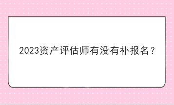 2023資產評估師有沒有補報名？