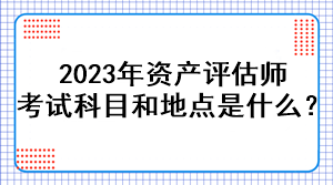2023年資產(chǎn)評估師考試科目和地點是什么？