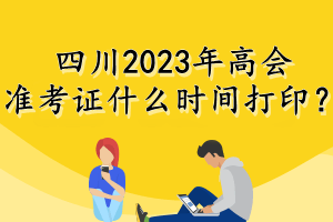 四川2023年高會準考證什么時間打印？