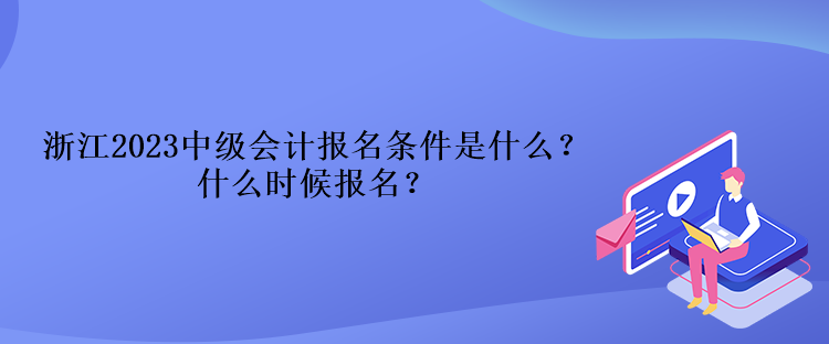 浙江2023中級會計報名條件是什么？什么時候報名？