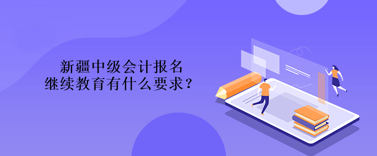 新疆中級會計報名繼續教育有什么要求？