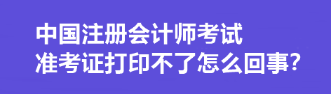 中國注冊會計師考試準考證打印不了怎么回事？打印流程是什么？