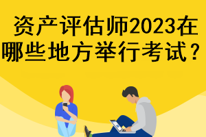 資產評估師2023在哪些地方舉行考試？