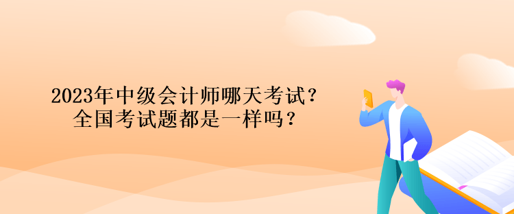 2023年中級會(huì)計(jì)師哪天考試？全國考試題都是一樣嗎？