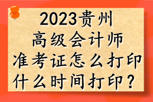 2023貴州高級(jí)會(huì)計(jì)師準(zhǔn)考證怎么打印？什么時(shí)間打印？