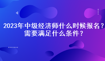 2023年中級經濟師什么時候報名？需要滿足什么條件？