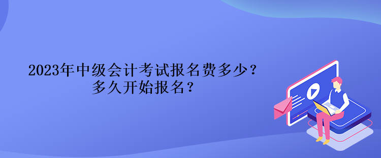 2023年中級(jí)會(huì)計(jì)考試報(bào)名費(fèi)多少？多久開(kāi)始報(bào)名？