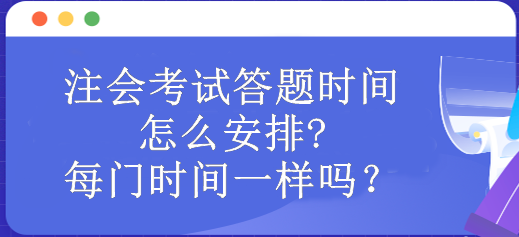 注會考試答題時間怎么安排?每門時間一樣嗎？