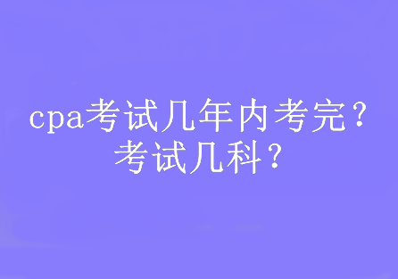 cpa考試幾年內(nèi)考完？考試幾科？