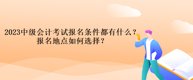 2023中級(jí)會(huì)計(jì)考試報(bào)名條件都有什么？報(bào)名地點(diǎn)如何選擇？