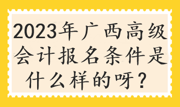 2023年廣西高級會計報名條件是什么樣的呀？