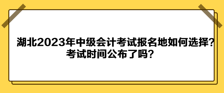 湖北2023年中級會計考試報名地如何選擇？考試時間公布了嗎？