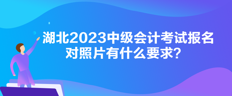 湖北2023中級會計考試報名對照片有什么要求？