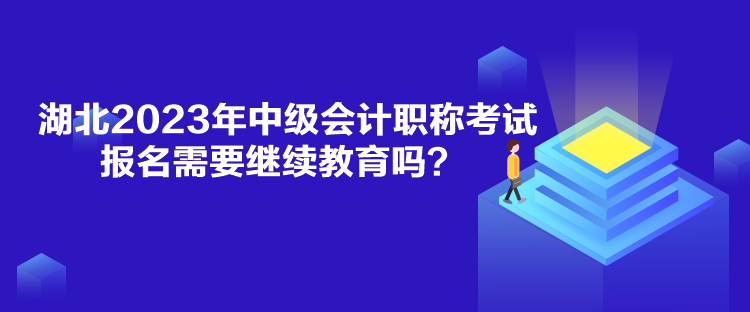 湖北2023年中級會計職稱考試報名需要繼續教育嗎？