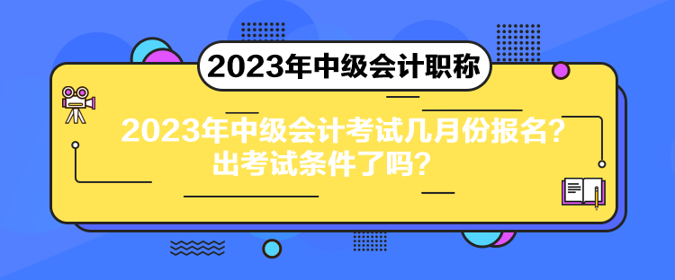 2023年中級會計考試幾月份報名？出考試條件了嗎？
