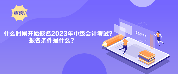 什么時(shí)候開始報(bào)名2023年中級(jí)會(huì)計(jì)考試？報(bào)名條件是什么？