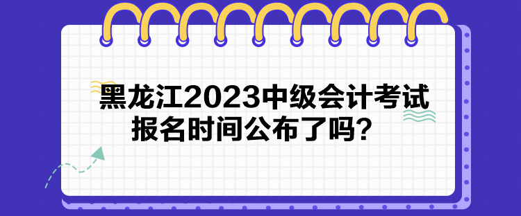 黑龍江2023中級會計考試報名時間公布了嗎？