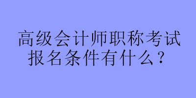 高級會計師職稱考試報名條件有什么？