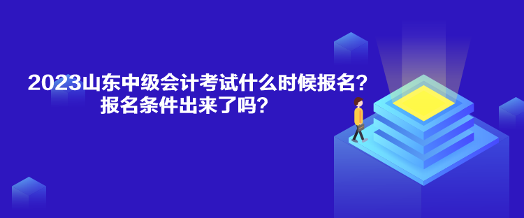 2023山東中級會計考試什么時候報名？報名條件出來了嗎？