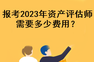 報(bào)考2023年資產(chǎn)評(píng)估師需要多少費(fèi)用？