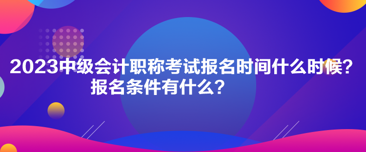 2023中級(jí)會(huì)計(jì)職稱考試報(bào)名時(shí)間什么時(shí)候？報(bào)名條件有什么？