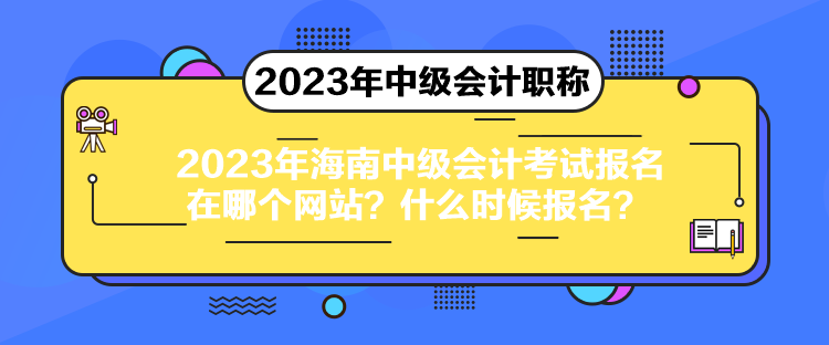 2023年海南中級會計考試報名在哪個網站？什么時候報名？