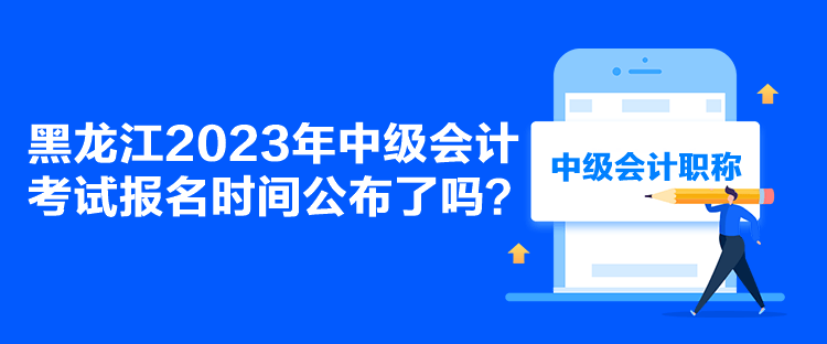黑龍江2023年中級會計考試報名時間公布了嗎？