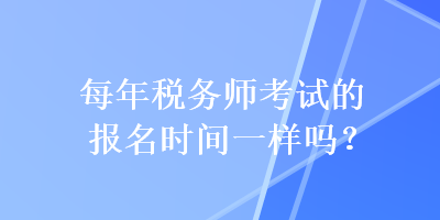 每年稅務師考試的報名時間一樣嗎？