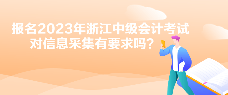 報名2023年浙江中級會計考試對信息采集有要求嗎？